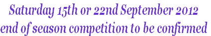 Saturday 15th or 22nd September 2012 
end of season competition to be confirmed